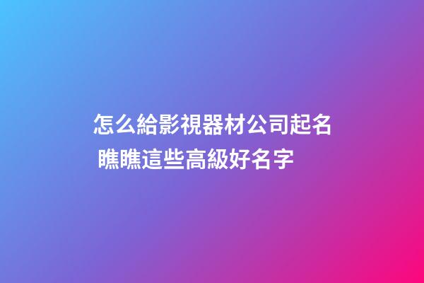 怎么給影視器材公司起名 瞧瞧這些高級好名字-第1張-公司起名-玄機派